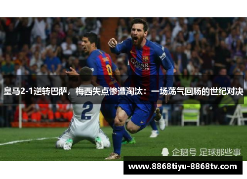 皇马2-1逆转巴萨，梅西失点惨遭淘汰：一场荡气回肠的世纪对决