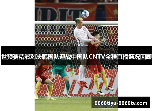 世预赛精彩对决韩国队迎战中国队CNTV全程直播盛况回顾