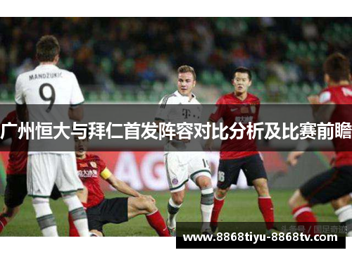 广州恒大与拜仁首发阵容对比分析及比赛前瞻