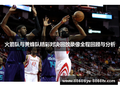 火箭队与黄蜂队精彩对决回放录像全程回顾与分析