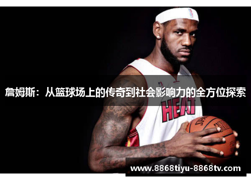 詹姆斯：从篮球场上的传奇到社会影响力的全方位探索