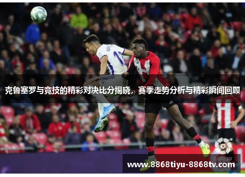 克鲁塞罗与竞技的精彩对决比分揭晓，赛季走势分析与精彩瞬间回顾