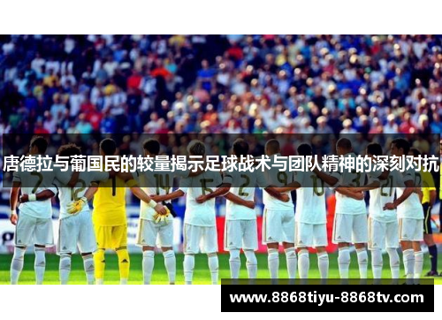 唐德拉与葡国民的较量揭示足球战术与团队精神的深刻对抗