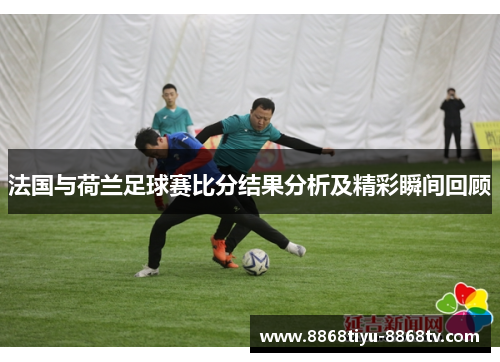 法国与荷兰足球赛比分结果分析及精彩瞬间回顾