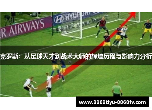 克罗斯：从足球天才到战术大师的辉煌历程与影响力分析